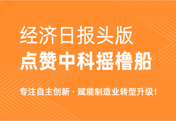 经济日报头版点赞中科摇橹船，专注自主创新，赋能制造业转型升级！