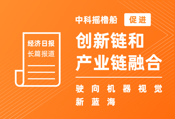 《经济日报》长篇报道 | 中科摇橹船促进创新链和产业链融合——驶向机器视觉新蓝海